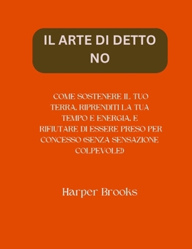 IL ARTE DI DETTO NO: COME SOSTENERE IL TUO TERRA, RIPRENDITI LA TUA TEMPO E ENERGIA, E RIFIUTARE DI ESSERE PRESO PER CONCESSO (SENZA SENSAZIONE COLPEVOLE!) (Italian Edition)