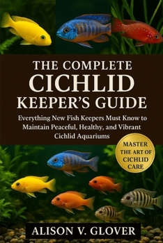 THE COMPLETE CICHLID KEEPER’S GUIDE: Everything New Fish Keepers Must Know to Maintain Peaceful, Healthy, and Vibrant Cichlid Aquariums