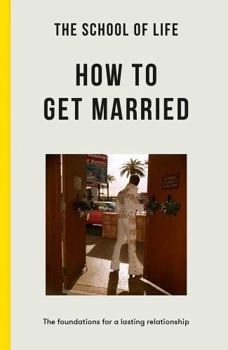 The School of Life: How to Get Married: The Foundations for a Lasting Relationship