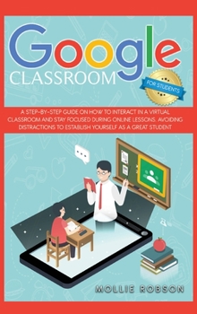 Hardcover Google classroom for students: A step-by-step guide on how to interact in a virtual classroom and stay focused during online lessons. Avoiding distra Book