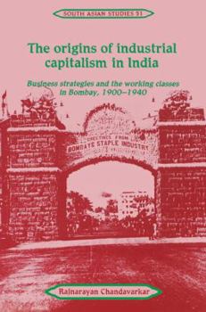 The Origins of Industrial Capitalism in India: Business Strategies and the Working Classes in Bombay, 19001940 - Book  of the Cambridge South Asian Studies
