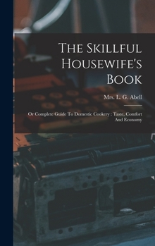 Hardcover The Skillful Housewife's Book: Or Complete Guide To Domestic Cookery: Taste, Comfort And Economy Book