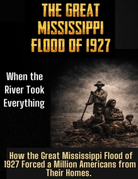 The Great Mississippi Flood of 1927: When the River Took Everything. How the Great Mississippi Flood of 1927 Forced a Million Americans from Their Hom