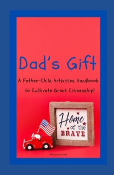 Dad's Gift: A Handbook of Father-Child Activities that Cultivates Great Citizenship!