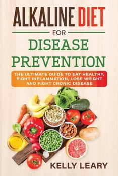 Alkaline Diet For Disease Prevention: The Ultimate Guide to Eat Healthy, Fight Inflammation, Lose Weight and Fight Cronic Disease