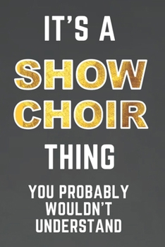 It's a SHOW CHOIR Thing: You Probably Wouldn't Understand (6 x 9 in Journal) - Blank Music Sheets, Journal Paper, Stage setup pages