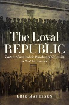 Hardcover The Loyal Republic: Traitors, Slaves, and the Remaking of Citizenship in Civil War America Book