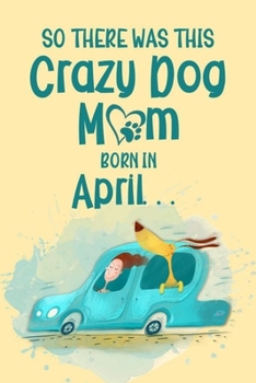 So There Was This Crazy Dog Mom Born in April: Birthday Journ for a Girl Who Loves Her Best Pet (Funny Girl, Dog & Car Cover)