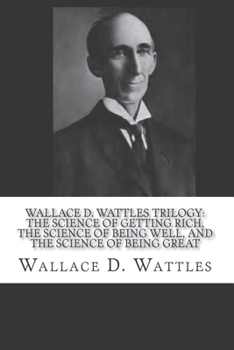 Wallace D. Wattles Trilogy - Original First Edition Text: The Science of Getting Rich / The Science of Being Well / The Science of Being Great