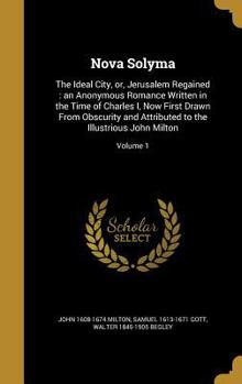 Nova Solyma, the Ideal City: Or, Jerusalem Regained: An Anonymous Romance Written in the Time of Charles I., Now First Drawn from Obscurity, and Attributed to the Illustrious John Milton; Volume 1