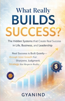 What Really Builds Success? The Hidden Systems that Create Real Success in Life, Business, and Leadership (Illustrated, Refined and Edited)