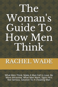 Paperback The Woman's Guide To How Men Think: What Men Think, Make A Man Fall In Love, Be More Attractive, What Men Want, Signs He's Not Serious, Solution To A Book