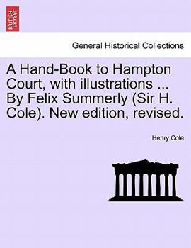 A Hand-Book to Hampton Court, with illustrations ... By Felix Summerly (Sir H. Cole). New edition, revised.