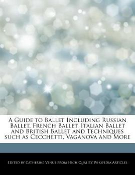 A Guide to Ballet Including Russian Ballet, French Ballet, Italian Ballet and British Ballet and Techniques Such As Cecchetti, Vaganova and More
