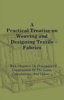 Paperback A Practical Treatise on Weaving and Designing Textile Fabrics - With Chapters on Principles of Construction of the Loom, Calculations, and Colour Book