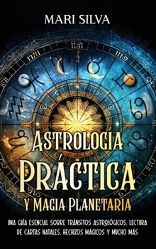 Astrología Práctica y Magia Planetaria: Una guía esencial sobre tránsitos astrológicos, lectura de cartas natales, hechizos mágicos y mucho más