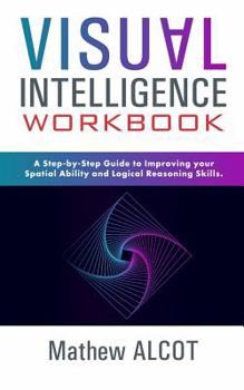 Visual Intelligence Workbook: A Step-by-Step Guide to Improving Your Spatial Ability and Logical Reasoning Skills