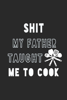 Shit My Father Taught Me to Cook Notebook: Black Recipe Book Planner, Journal and Organizer as a gift. Blank Recipe Book ,Blank Cookbook, Empty Recipe Book with 120 pages