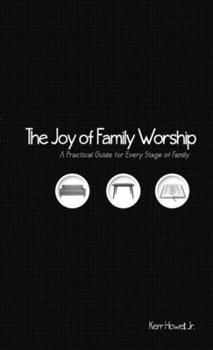 The Joy of Family Worship: A Practical Guide For Every Stage of Family