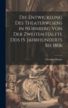 Die Entwicklung des Theaterwesens in Nürnberg von der zweiten Hälfte Dds 15. Jahrhunderts bis 1806 (German Edition)