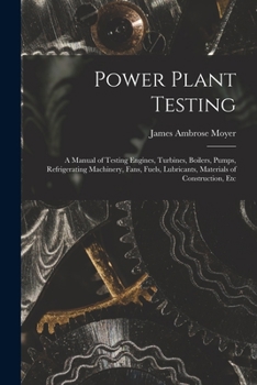 Paperback Power Plant Testing: A Manual of Testing Engines, Turbines, Boilers, Pumps, Refrigerating Machinery, Fans, Fuels, Lubricants, Materials of Book