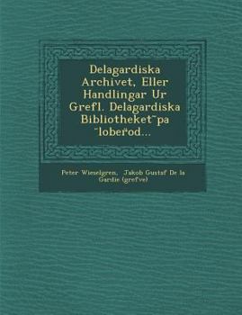 Delagardiska Archivet, Eller Handlingar Ur Grefl. Delagardiska Bibliotheket Pa Lober Od...