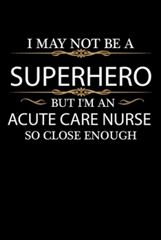 I May not be a Superhero but I'm an Acute Care Nurse so close enough Graduation Journal 6 x 9 120 pages Graduate notebook: Funny Careers Graduation Notebook