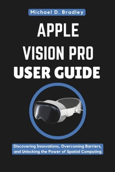 Paperback Apple Vision Pro User Guide: Navigating the New Reality: Discovering Innovations, Overcoming Barriers, and Unlocking the Power of Spatial Computing Book