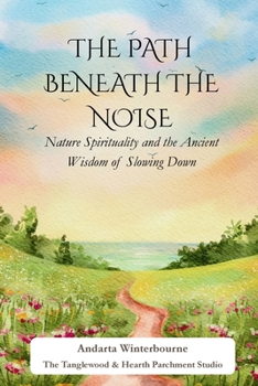 The Path Beneath the Noise: Nature Spirituality and the Ancient Wisdom of Slowing Down (The Ancestral Living Series: Reconnecting with Traditional Practices and Inherited Wisdom)