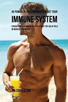 Paperback 45 Powerful Juice Recipes to Boost Your Immune System: Strengthen Your Immune System without the Use of Pills or Medical Treatments Book