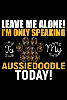 Paperback Leave Me Alone! I'm Only Speaking to My Aussiedoodle Today!: Cool Aussiedoodle Dog Journal Notebook - Aussiedoodle Puppy Lover Gifts - Funny Aussiedoo Book