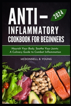 ANTI-INFLAMMATORY DIET FOR BEGINNERS 2024: Nourish Your Body, Soothe Your Joints: A Culinary Guide to Combat Inflammation