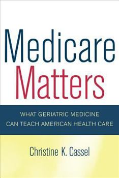 Medicare Matters: What Geriatric Medicine Can Teach American Health Care (California/Milbank Books on Health and the Public) - Book  of the California/Milbank Books on Health and the Public
