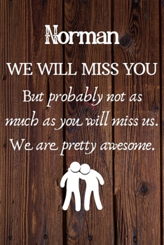 Norman We Will Miss You But Probably Not as Much As You Will Miss us. We Are Pretty Awesome.: Norman Funny gift for coworker / colleague that is ... him or her. (6 x 9 - 110 Blank Lined Pages)