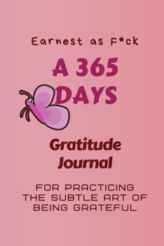 Earnest as F*ck: A 365 Days Gratitude Journal for Practicing the Subtle Art of Being Grateful