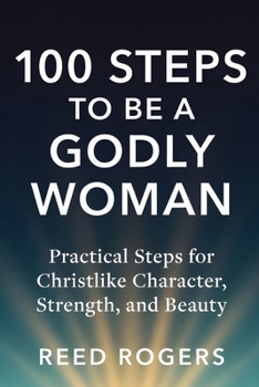 100 Steps to Be a Godly Woman: Practical Steps for Christlike Character, Strength, and Beauty (The 100 Steps Series)