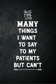 Paperback The Many Things I Want To Say To My Patients But Can't: Blank Lined Notebook Snarky Sarcastic Gag Gift for Doctors and Nurses Book