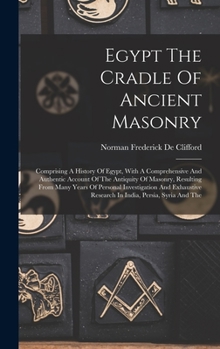 Egypt the Cradle of Ancient Masonry: Comprising a History of Egypt, with a Comprehensive and Authentic Account of the Antiquity of Masonry, Resulting from Many Years of Personal Investigation and Exha