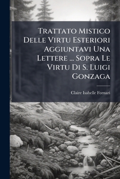 Trattato Mistico Delle Virtu Esteriori Aggiuntavi Una Lettere ... Sopra Le Virtu Di S. Luigi Gonzaga