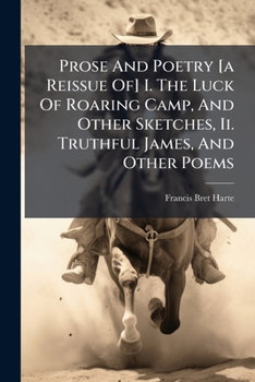 Prose And Poetry [a Reissue Of] I. The Luck Of Roaring Camp, And Other Sketches, Ii. Truthful James, And Other Poems