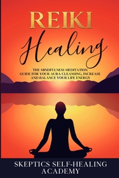 Reiki Healing: The Mindfulness Meditation Guide for Your Aura Cleansing, Increase and Balance Your Life Energy