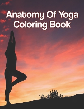 Anatomy Of Yoga Coloring Book: Anatomy Of Yoga Coloring Book, The Yoga Anatomy Coloring Book. 50 Story Paper Pages. 8.5 in x 11 in Cover.
