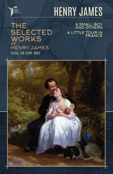 The Selected Works of Henry James, Vol. 15 (of 36): A Small Boy and Others; A Little Tour in France