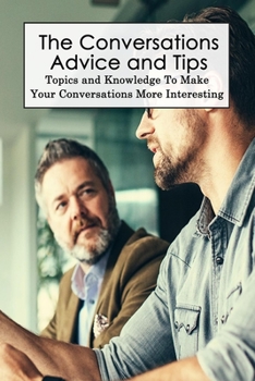 Paperback The Conversations Advice and Tips: Topics and Knowledge To Make Your Conversations More Interesting: Crucial Skills In Communicating Book