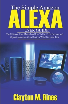 Paperback The Simple Amazon Alexa User Guide: The Ultimate User Manual on How to Use Echo Devices and Operate Amazon Alexa Devices with Hints and Tips Book