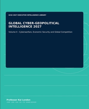 GLOBAL CYBER-GEOPOLITICAL INTELLIGENCE 2027: Volume II - Cyberwarfare, Economic Security and Global Competition