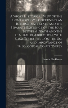 Hardcover A Short Historical View of the Controversy Concerning an Intermediate State and the Separate Existence of the Soul Between Death and the General Resur Book