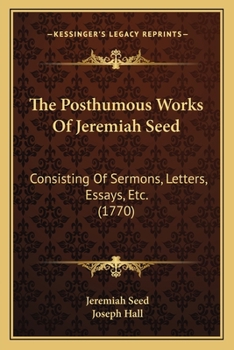 The Posthumous Works Of Jeremiah Seed: Consisting Of Sermons, Letters, Essays, Etc.