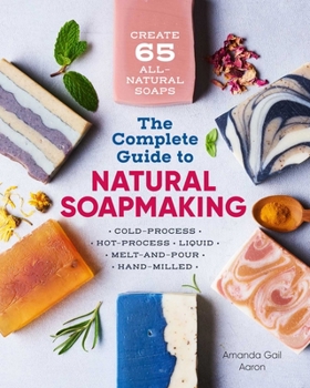 Paperback The Complete Guide to Natural Soap Making: Create 65 All-Natural Cold-Process, Hot-Process, Liquid, Melt-And-Pour, and Hand-Milled Soaps Book