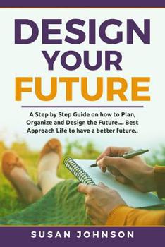 Paperback Design your Future: A Step by Step Guide on how to Plan, Organize and Design the Future.... Best Approach Life to have a Better Future.. Book